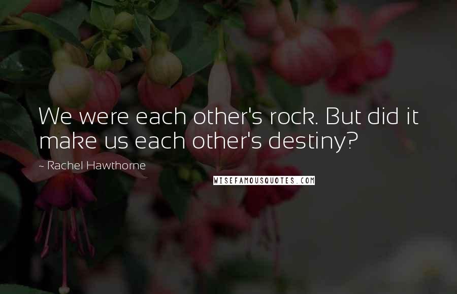 Rachel Hawthorne Quotes: We were each other's rock. But did it make us each other's destiny?