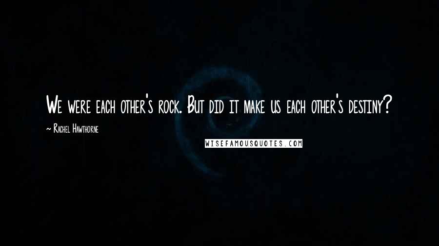 Rachel Hawthorne Quotes: We were each other's rock. But did it make us each other's destiny?
