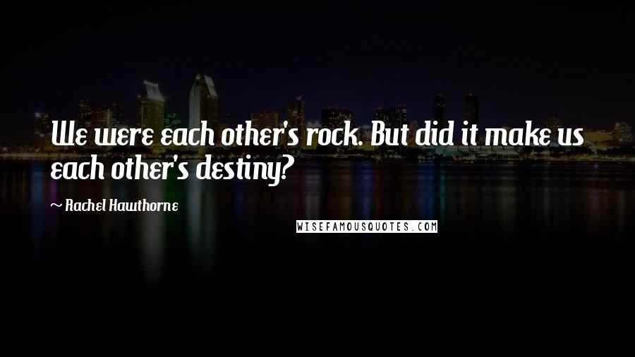 Rachel Hawthorne Quotes: We were each other's rock. But did it make us each other's destiny?
