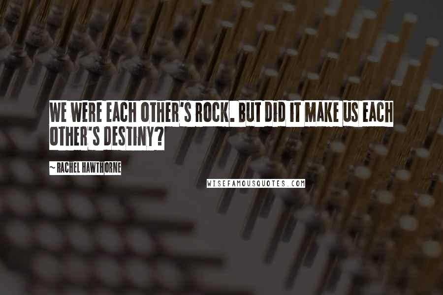 Rachel Hawthorne Quotes: We were each other's rock. But did it make us each other's destiny?