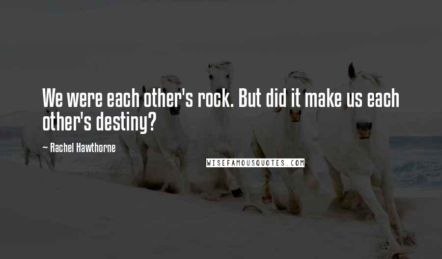 Rachel Hawthorne Quotes: We were each other's rock. But did it make us each other's destiny?