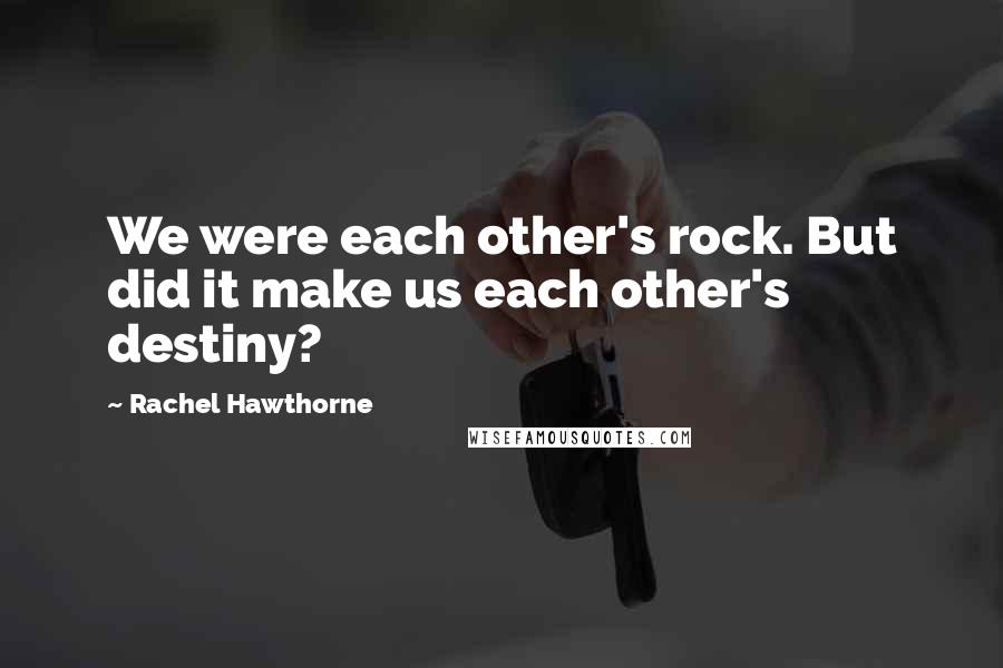 Rachel Hawthorne Quotes: We were each other's rock. But did it make us each other's destiny?