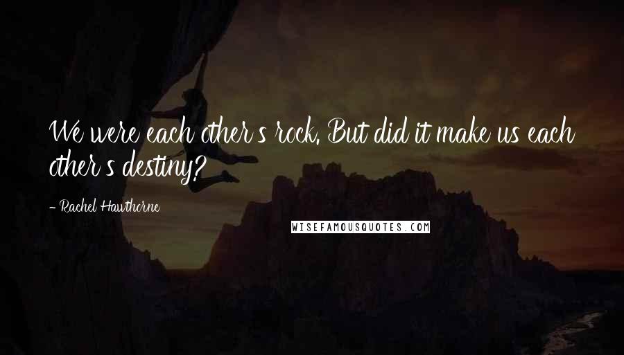 Rachel Hawthorne Quotes: We were each other's rock. But did it make us each other's destiny?