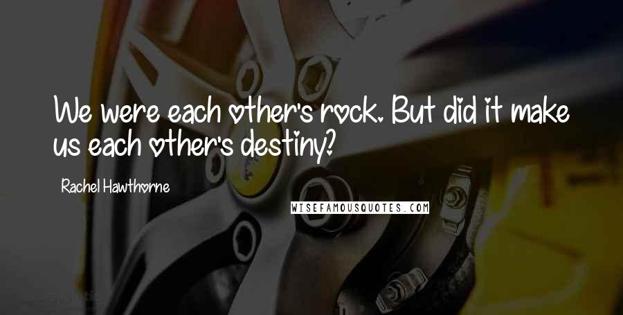 Rachel Hawthorne Quotes: We were each other's rock. But did it make us each other's destiny?