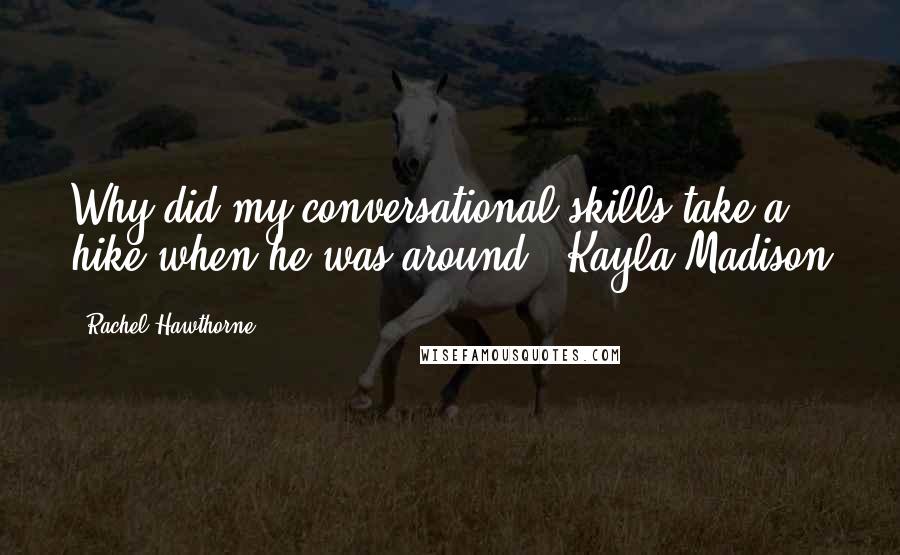 Rachel Hawthorne Quotes: Why did my conversational skills take a hike when he was around? -Kayla Madison