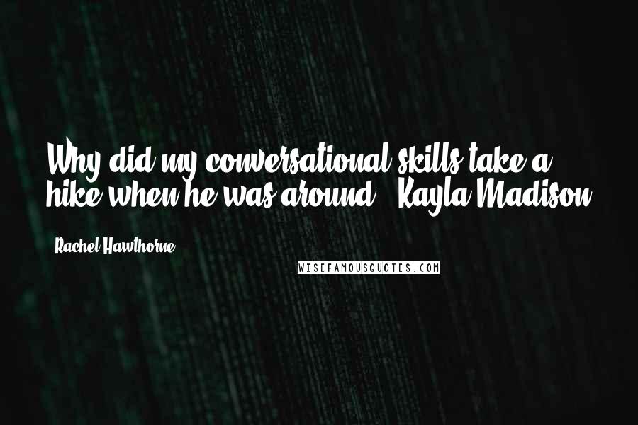 Rachel Hawthorne Quotes: Why did my conversational skills take a hike when he was around? -Kayla Madison