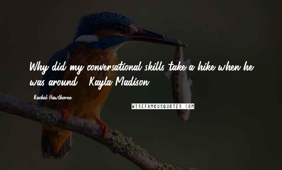 Rachel Hawthorne Quotes: Why did my conversational skills take a hike when he was around? -Kayla Madison