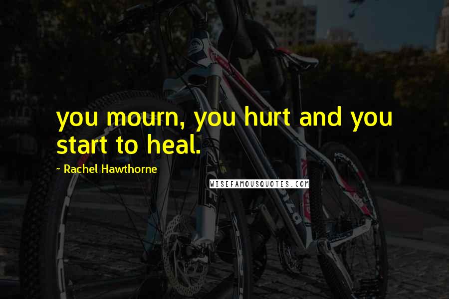 Rachel Hawthorne Quotes: you mourn, you hurt and you start to heal.