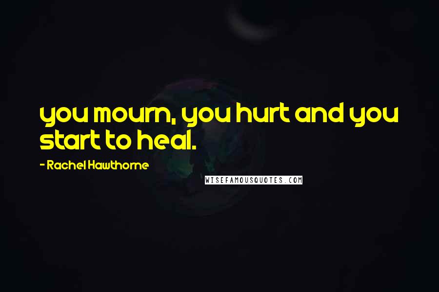Rachel Hawthorne Quotes: you mourn, you hurt and you start to heal.