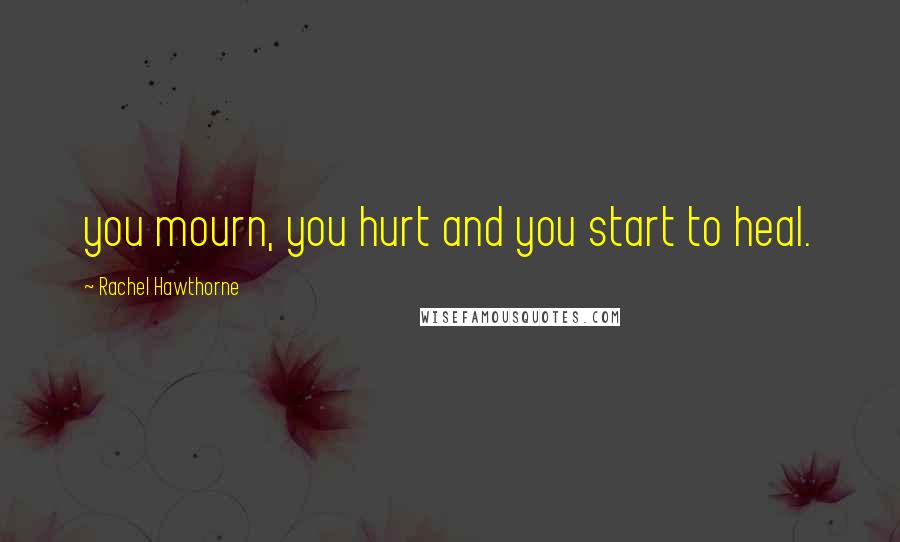 Rachel Hawthorne Quotes: you mourn, you hurt and you start to heal.