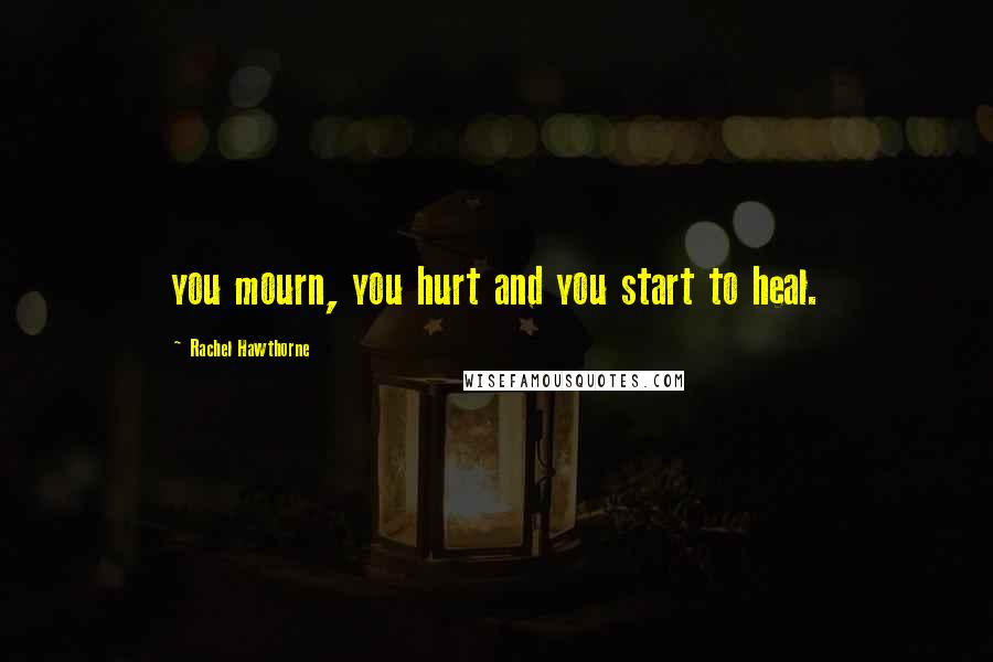 Rachel Hawthorne Quotes: you mourn, you hurt and you start to heal.