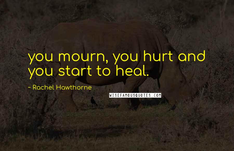 Rachel Hawthorne Quotes: you mourn, you hurt and you start to heal.