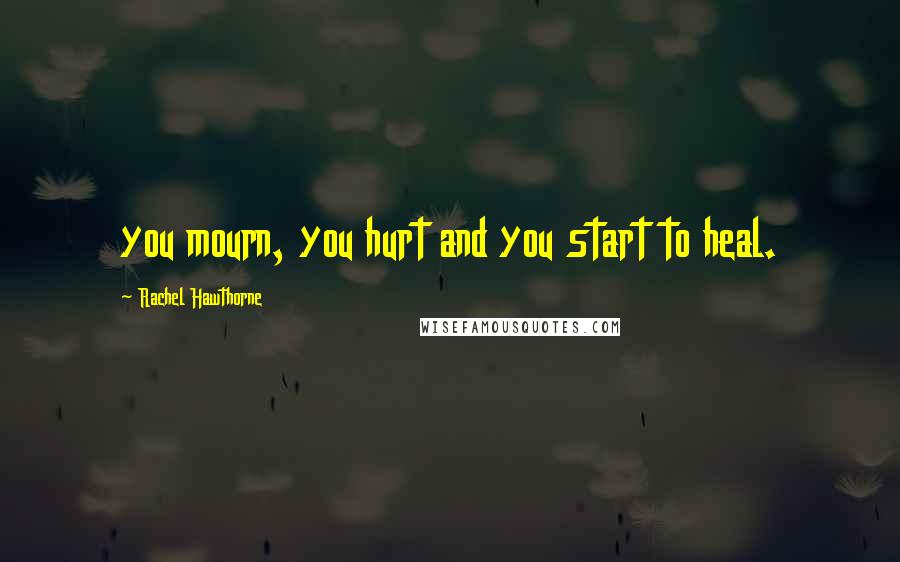 Rachel Hawthorne Quotes: you mourn, you hurt and you start to heal.