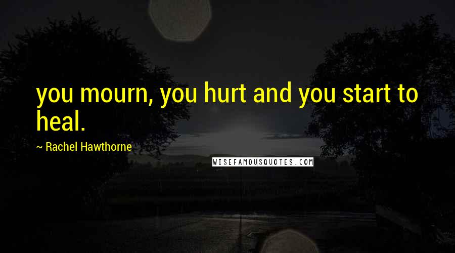 Rachel Hawthorne Quotes: you mourn, you hurt and you start to heal.