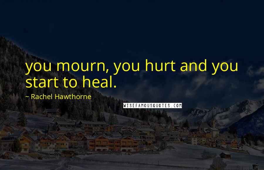 Rachel Hawthorne Quotes: you mourn, you hurt and you start to heal.