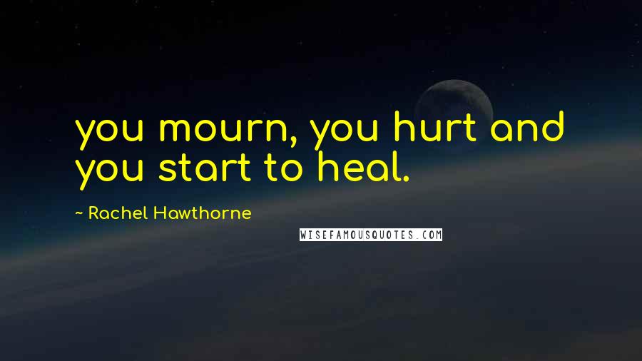 Rachel Hawthorne Quotes: you mourn, you hurt and you start to heal.