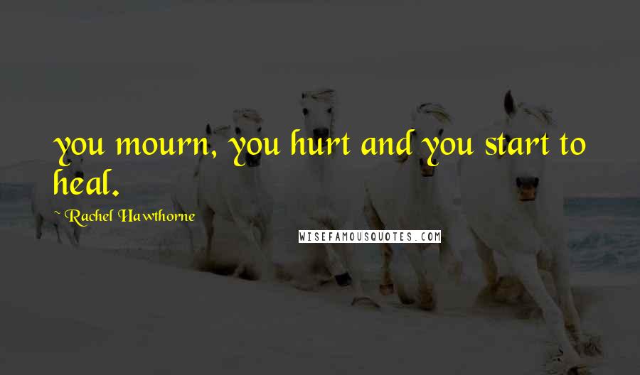 Rachel Hawthorne Quotes: you mourn, you hurt and you start to heal.