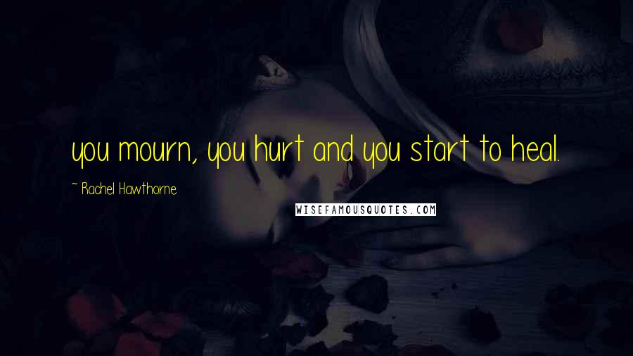 Rachel Hawthorne Quotes: you mourn, you hurt and you start to heal.