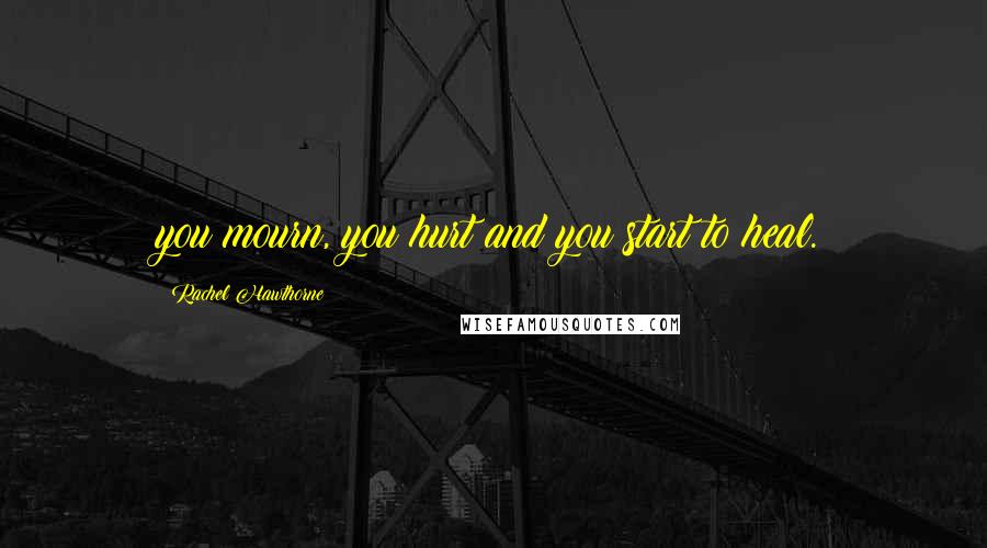 Rachel Hawthorne Quotes: you mourn, you hurt and you start to heal.