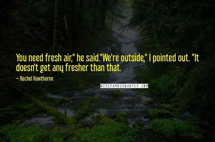 Rachel Hawthorne Quotes: You need fresh air," he said."We're outside," I pointed out. "It doesn't get any fresher than that.