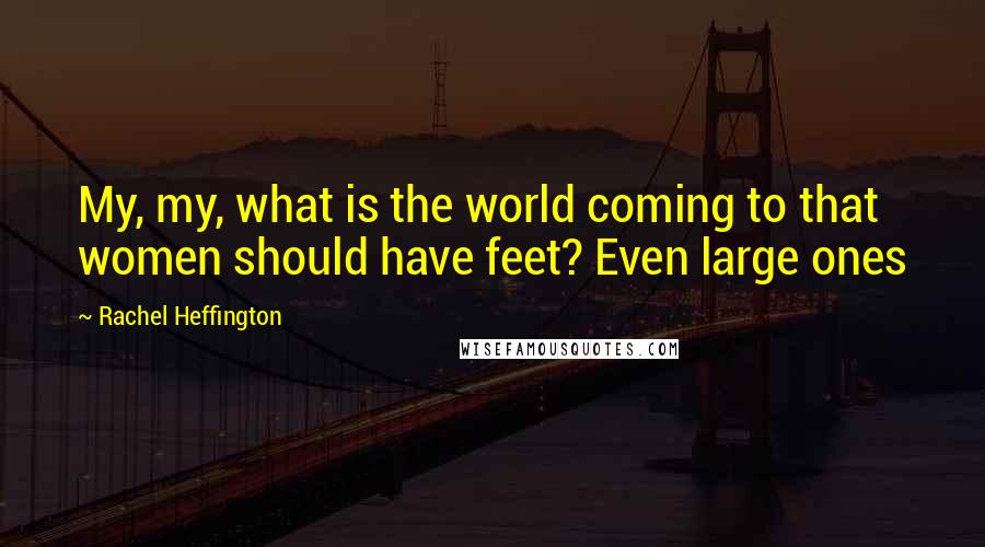 Rachel Heffington Quotes: My, my, what is the world coming to that women should have feet? Even large ones