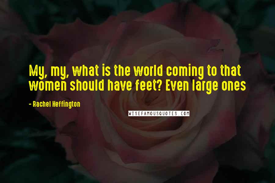 Rachel Heffington Quotes: My, my, what is the world coming to that women should have feet? Even large ones