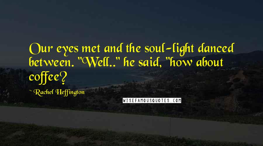 Rachel Heffington Quotes: Our eyes met and the soul-light danced between. "Well.." he said, "how about coffee?