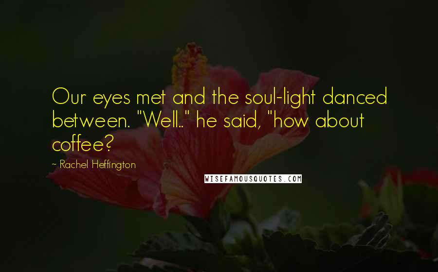 Rachel Heffington Quotes: Our eyes met and the soul-light danced between. "Well.." he said, "how about coffee?