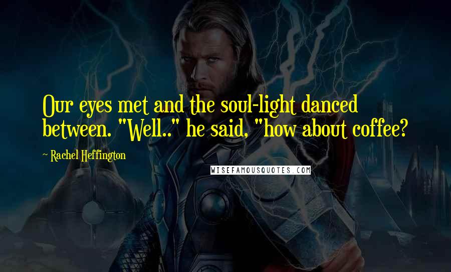 Rachel Heffington Quotes: Our eyes met and the soul-light danced between. "Well.." he said, "how about coffee?