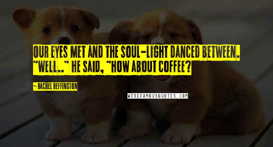 Rachel Heffington Quotes: Our eyes met and the soul-light danced between. "Well.." he said, "how about coffee?