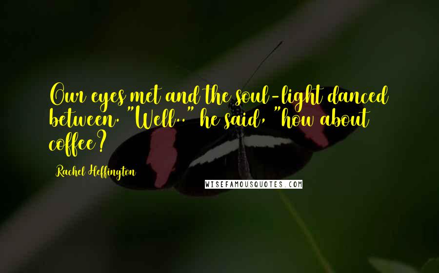 Rachel Heffington Quotes: Our eyes met and the soul-light danced between. "Well.." he said, "how about coffee?