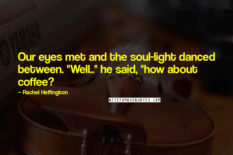 Rachel Heffington Quotes: Our eyes met and the soul-light danced between. "Well.." he said, "how about coffee?