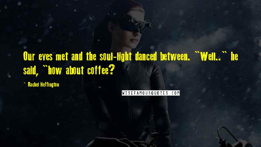 Rachel Heffington Quotes: Our eyes met and the soul-light danced between. "Well.." he said, "how about coffee?