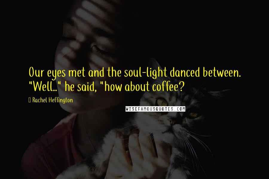 Rachel Heffington Quotes: Our eyes met and the soul-light danced between. "Well.." he said, "how about coffee?