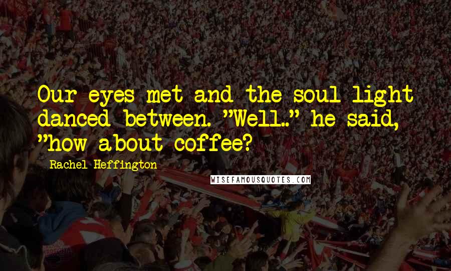 Rachel Heffington Quotes: Our eyes met and the soul-light danced between. "Well.." he said, "how about coffee?