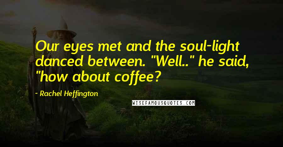 Rachel Heffington Quotes: Our eyes met and the soul-light danced between. "Well.." he said, "how about coffee?