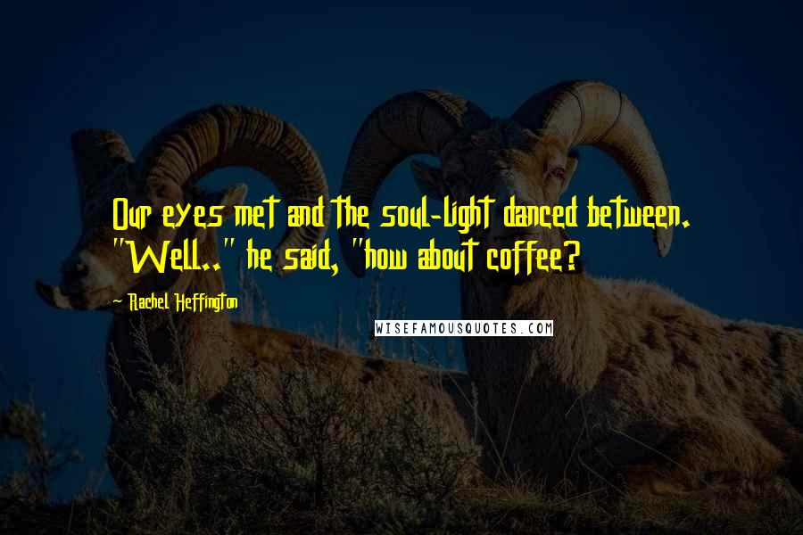 Rachel Heffington Quotes: Our eyes met and the soul-light danced between. "Well.." he said, "how about coffee?