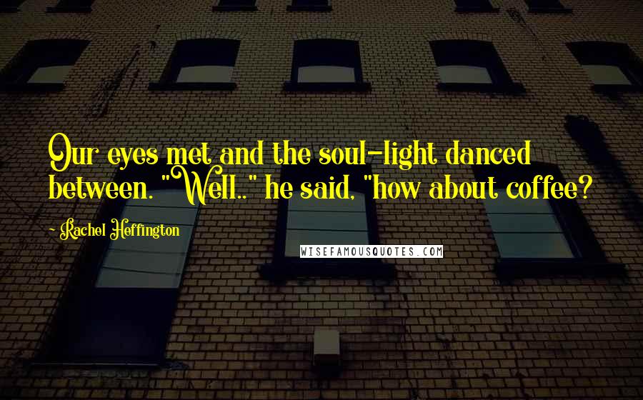 Rachel Heffington Quotes: Our eyes met and the soul-light danced between. "Well.." he said, "how about coffee?