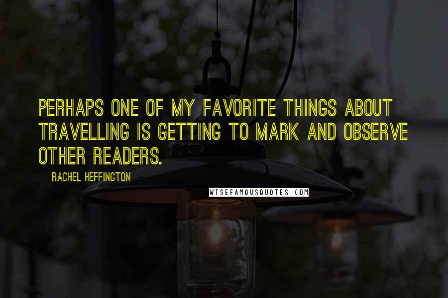 Rachel Heffington Quotes: Perhaps one of my favorite things about travelling is getting to mark and observe other readers.