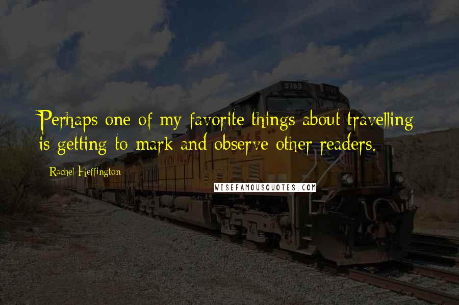 Rachel Heffington Quotes: Perhaps one of my favorite things about travelling is getting to mark and observe other readers.