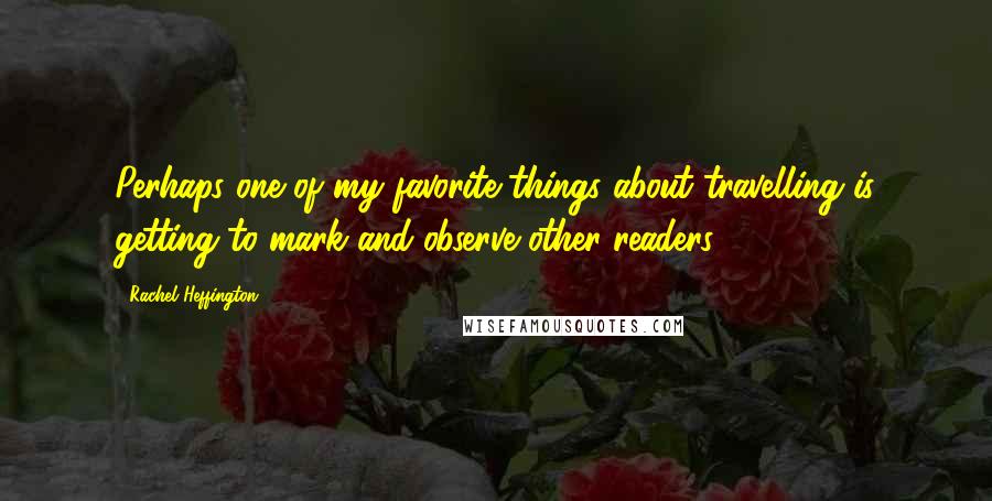 Rachel Heffington Quotes: Perhaps one of my favorite things about travelling is getting to mark and observe other readers.