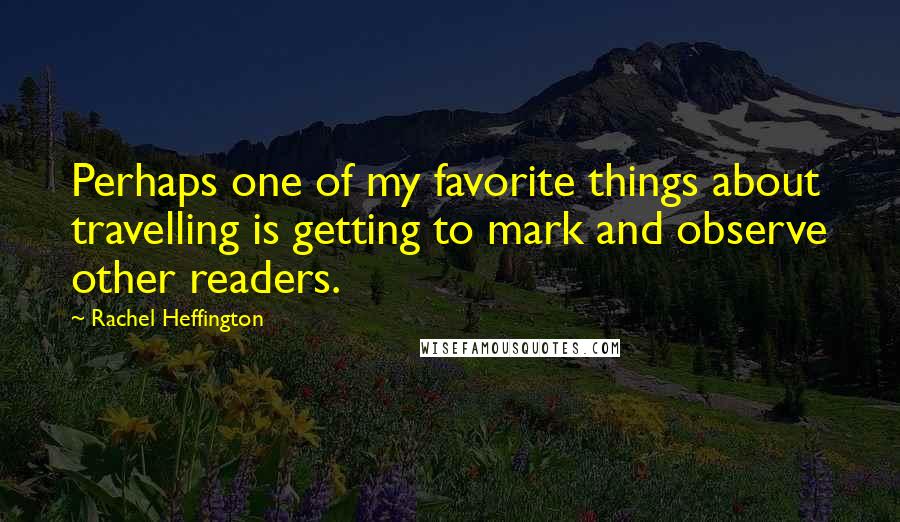 Rachel Heffington Quotes: Perhaps one of my favorite things about travelling is getting to mark and observe other readers.