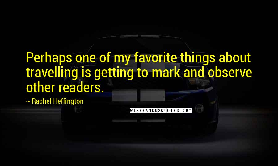 Rachel Heffington Quotes: Perhaps one of my favorite things about travelling is getting to mark and observe other readers.