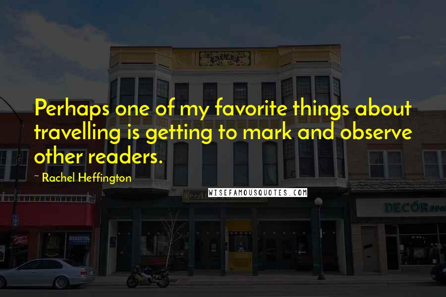 Rachel Heffington Quotes: Perhaps one of my favorite things about travelling is getting to mark and observe other readers.