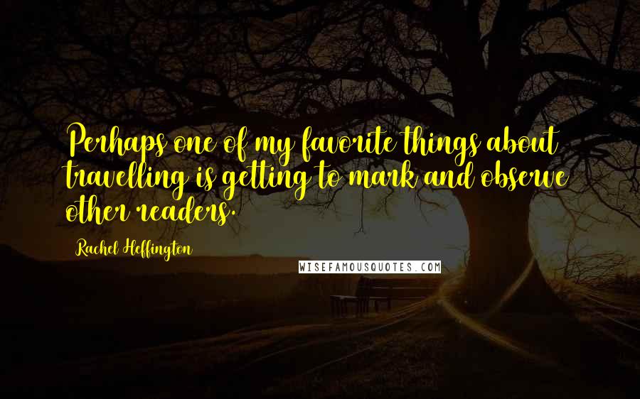 Rachel Heffington Quotes: Perhaps one of my favorite things about travelling is getting to mark and observe other readers.