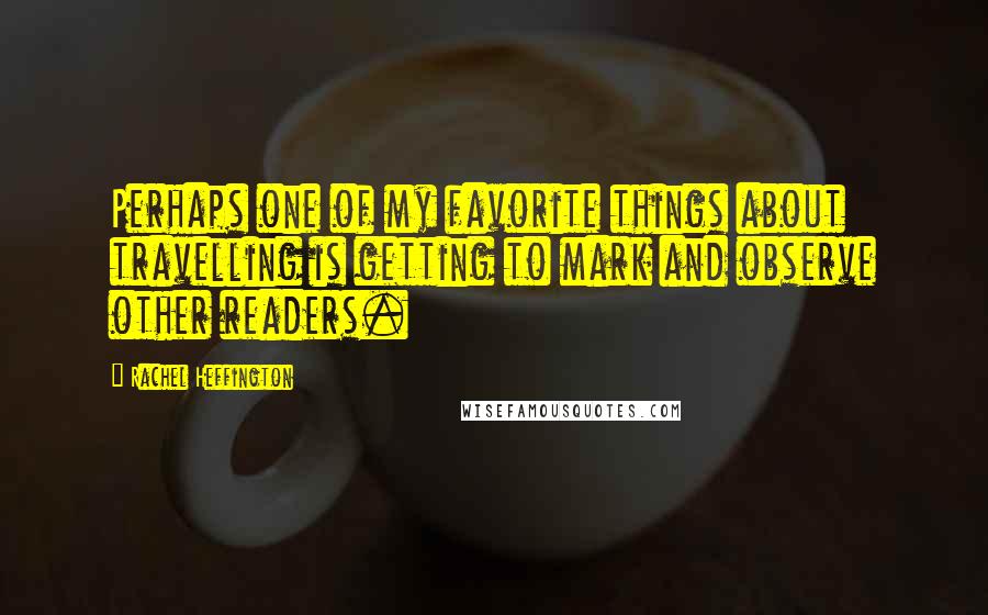 Rachel Heffington Quotes: Perhaps one of my favorite things about travelling is getting to mark and observe other readers.