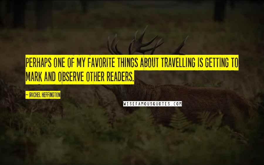 Rachel Heffington Quotes: Perhaps one of my favorite things about travelling is getting to mark and observe other readers.