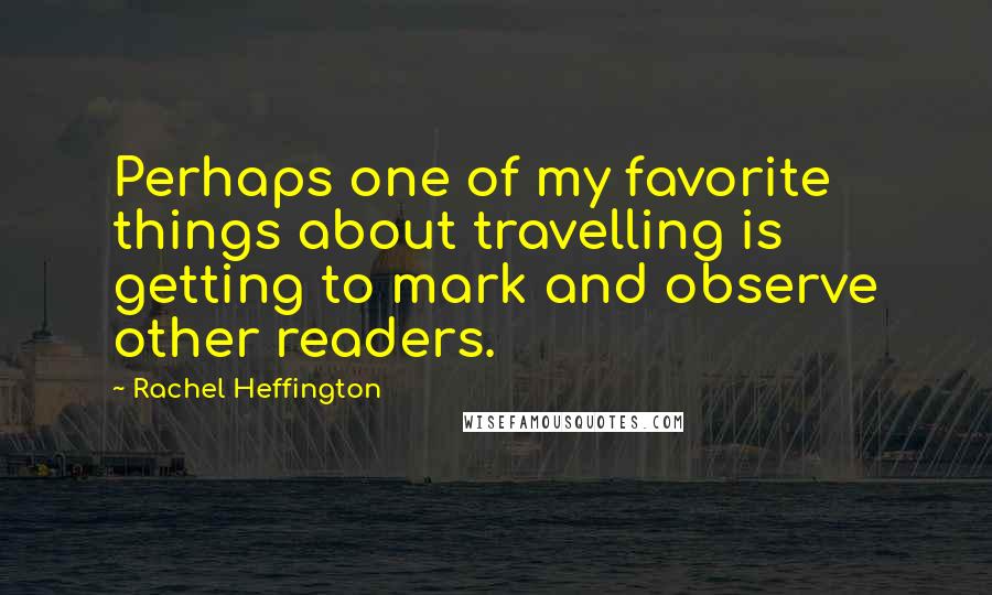 Rachel Heffington Quotes: Perhaps one of my favorite things about travelling is getting to mark and observe other readers.