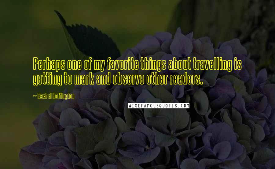 Rachel Heffington Quotes: Perhaps one of my favorite things about travelling is getting to mark and observe other readers.