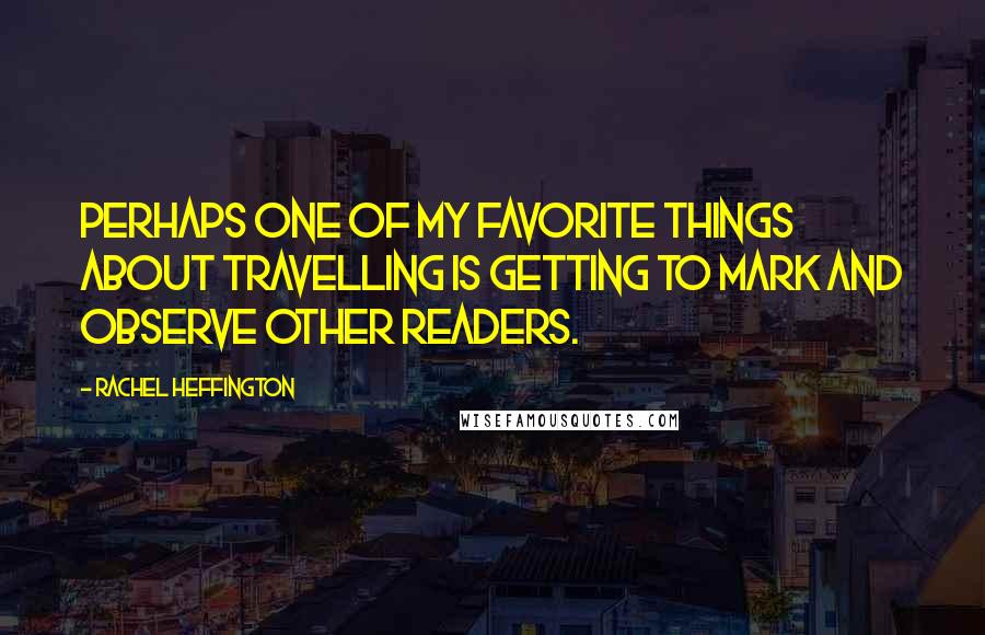 Rachel Heffington Quotes: Perhaps one of my favorite things about travelling is getting to mark and observe other readers.